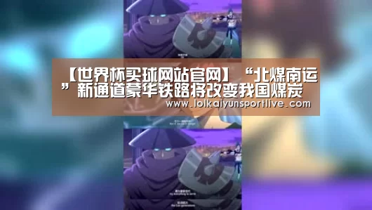 【世界杯买球网站官网】“北煤南运”新通道蒙华铁路将改变我国煤炭运输格局(图2) 世界杯外围买球官网