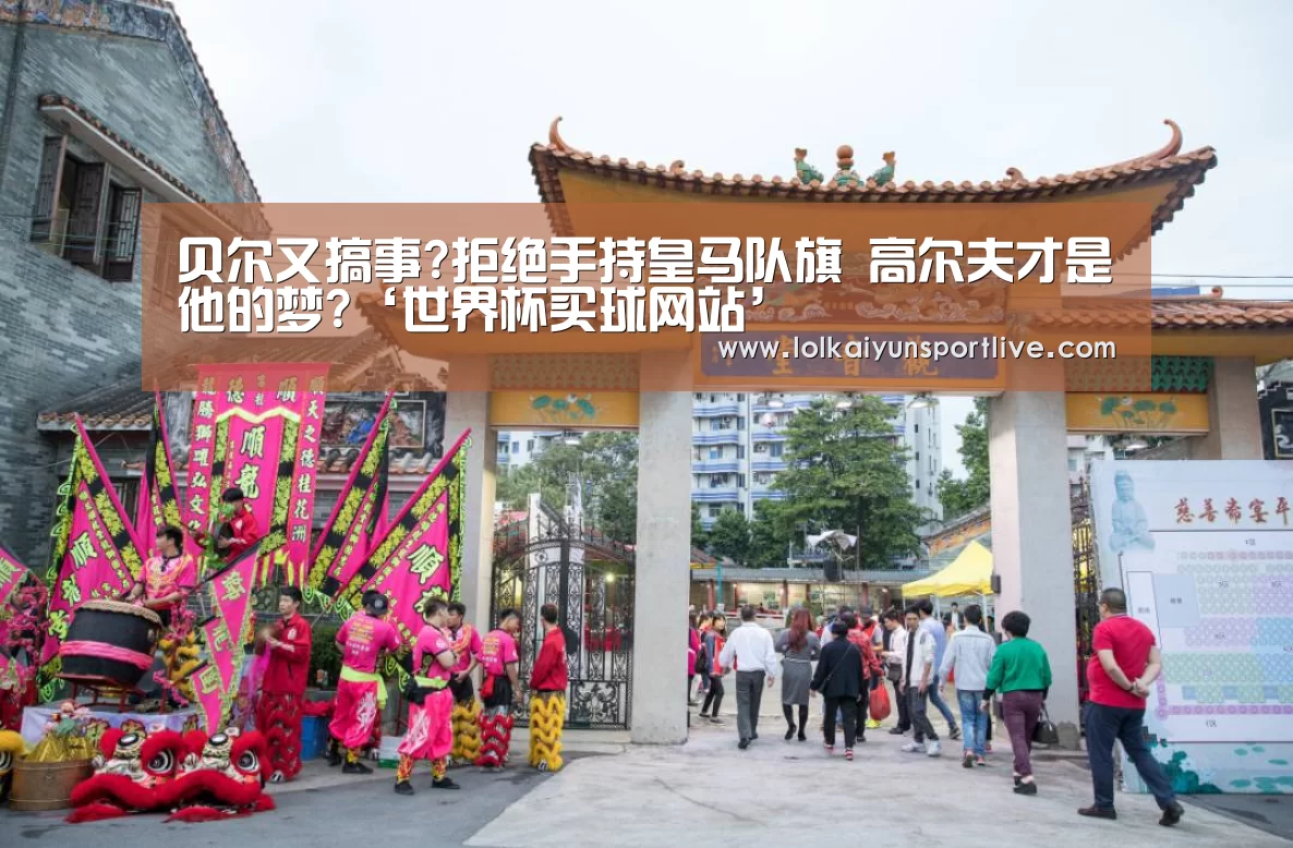 贝尔又搞事?拒绝手持皇马队旗 高尔夫才是他的梦?‘世界杯买球